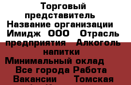 Торговый представитель › Название организации ­ Имидж, ООО › Отрасль предприятия ­ Алкоголь, напитки › Минимальный оклад ­ 1 - Все города Работа » Вакансии   . Томская обл.,Кедровый г.